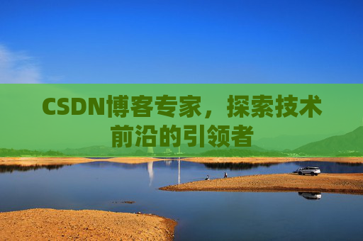 CSDN博客专家，探索技术前沿的引领者